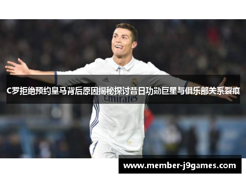 C罗拒绝预约皇马背后原因揭秘探讨昔日功勋巨星与俱乐部关系裂痕