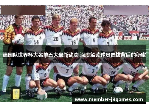 德国队世界杯大名单五大最新动态 深度解读球员选拔背后的秘密