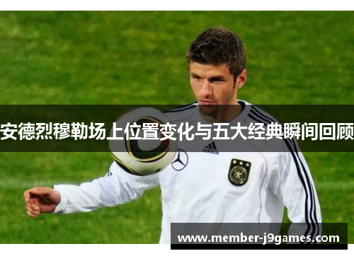 安德烈穆勒场上位置变化与五大经典瞬间回顾