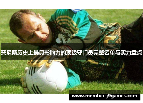 突尼斯历史上最具影响力的顶级守门员完整名单与实力盘点