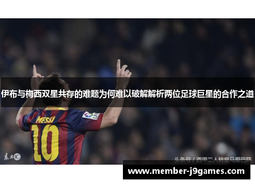 伊布与梅西双星共存的难题为何难以破解解析两位足球巨星的合作之道