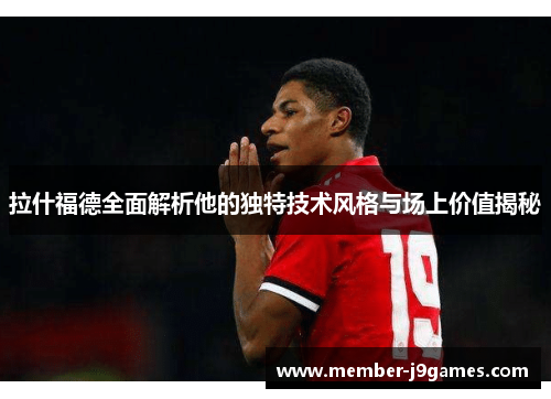 拉什福德全面解析他的独特技术风格与场上价值揭秘