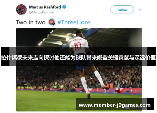 拉什福德未来走向探讨他还能为球队带来哪些关键贡献与深远价值