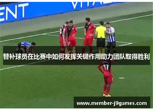 替补球员在比赛中如何发挥关键作用助力团队取得胜利