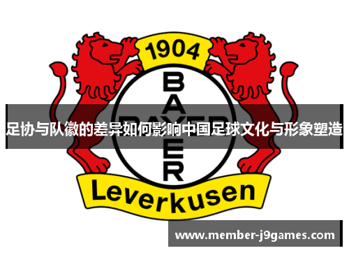 足协与队徽的差异如何影响中国足球文化与形象塑造