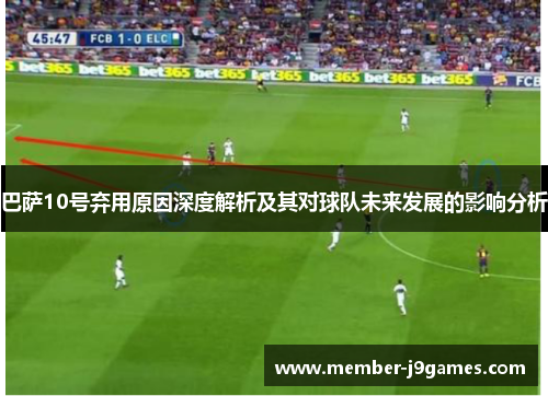 巴萨10号弃用原因深度解析及其对球队未来发展的影响分析