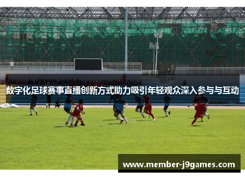 数字化足球赛事直播创新方式助力吸引年轻观众深入参与与互动