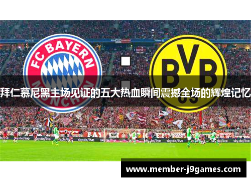 拜仁慕尼黑主场见证的五大热血瞬间震撼全场的辉煌记忆