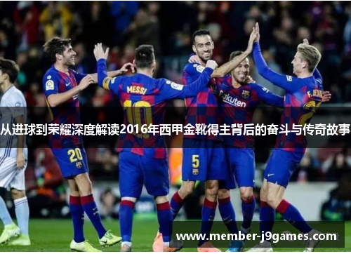 从进球到荣耀深度解读2016年西甲金靴得主背后的奋斗与传奇故事