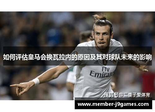 如何评估皇马会换瓦拉内的原因及其对球队未来的影响