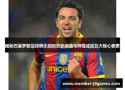揭秘巴塞罗那足球俱乐部的历史底蕴与辉煌成就五大核心要素