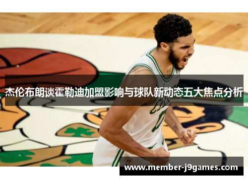 杰伦布朗谈霍勒迪加盟影响与球队新动态五大焦点分析