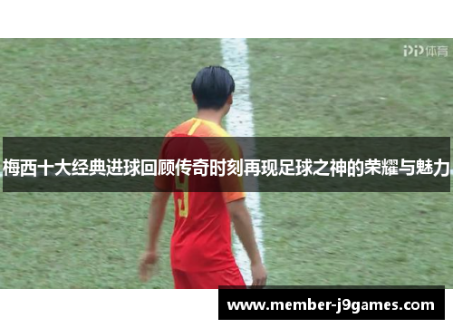 梅西十大经典进球回顾传奇时刻再现足球之神的荣耀与魅力