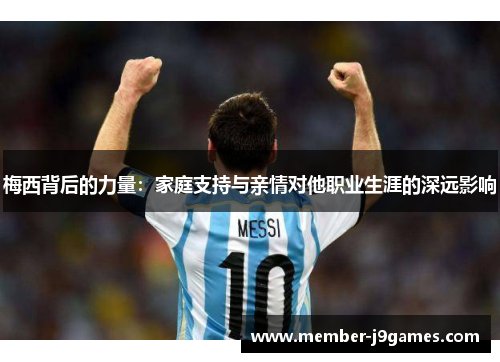 梅西背后的力量：家庭支持与亲情对他职业生涯的深远影响