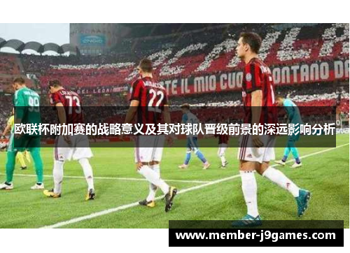 欧联杯附加赛的战略意义及其对球队晋级前景的深远影响分析