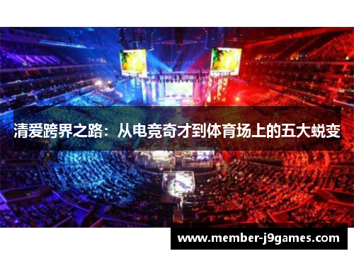 清爱跨界之路：从电竞奇才到体育场上的五大蜕变