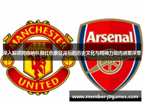 深入解读阿森纳队徽红色象征背后的历史文化与精神力量内涵更深意
