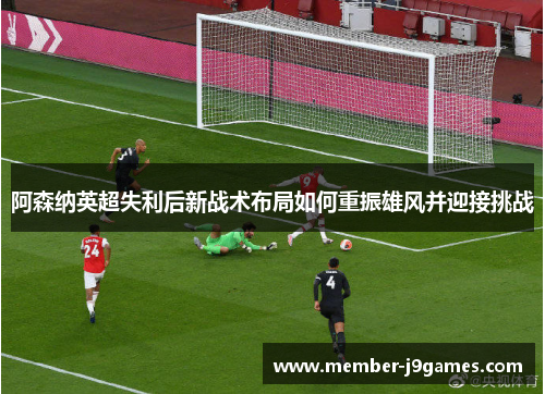 阿森纳英超失利后新战术布局如何重振雄风并迎接挑战